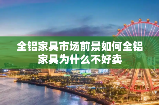 全铝家具市场前景如何全铝家具为什么不好卖