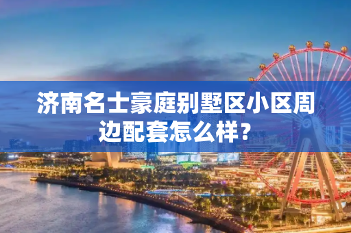济南名士豪庭别墅区小区周边配套怎么样？