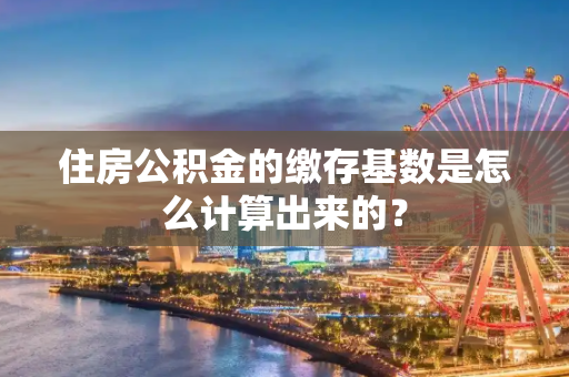 住房公积金的缴存基数是怎么计算出来的？