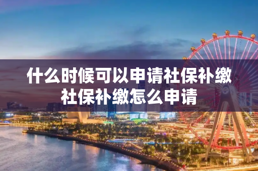 什么时候可以申请社保补缴社保补缴怎么申请