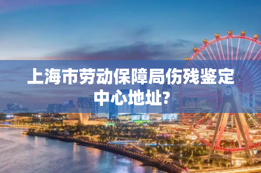 上海市劳动保障局伤残鉴定中心地址?