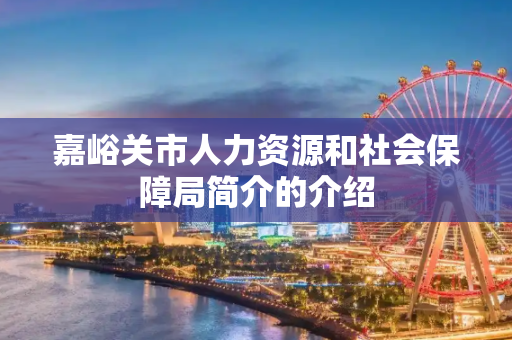 嘉峪关市人力资源和社会保障局简介的介绍