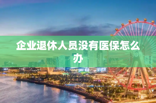 企业退休人员没有医保怎么办