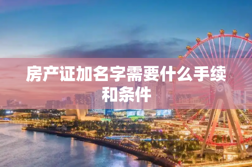 房产证加名字需要什么手续和条件