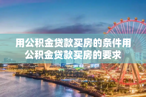 用公积金贷款买房的条件用公积金贷款买房的要求