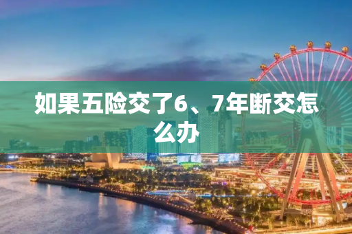 如果五险交了6、7年断交怎么办