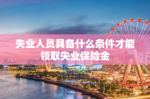 失业人员具备什么条件才能领取失业保险金