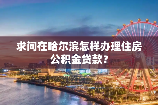 求问在哈尔滨怎样办理住房公积金贷款？