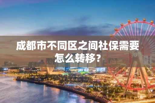 成都市不同区之间社保需要怎么转移？