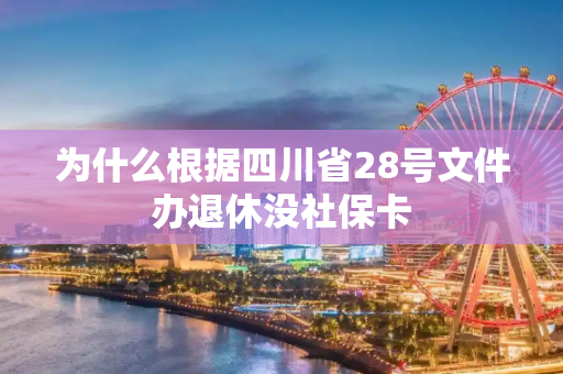 为什么根据四川省28号文件办退休没社保卡