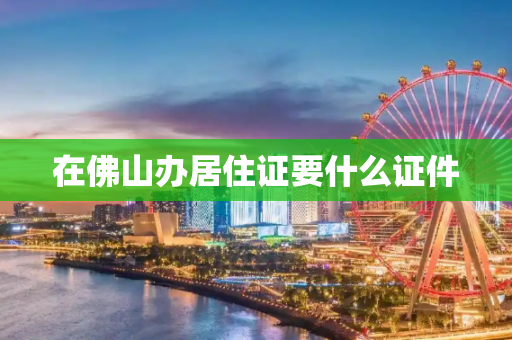 在佛山办居住证要什么证件