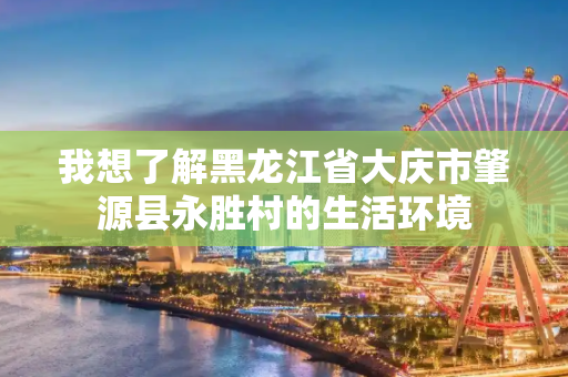 我想了解黑龙江省大庆市肇源县永胜村的生活环境