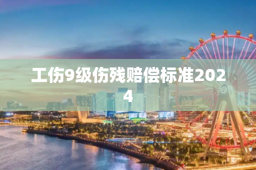 工伤9级伤残赔偿标准2024