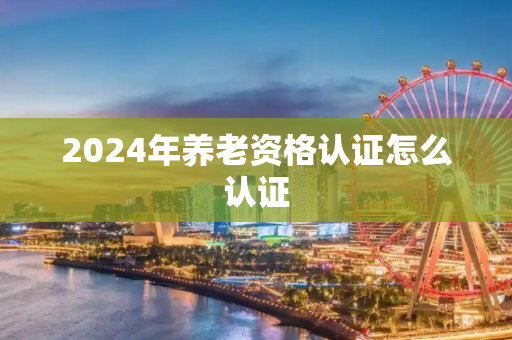 2024年养老资格认证怎么认证