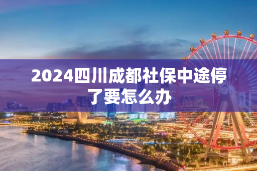 2024四川成都社保中途停了要怎么办