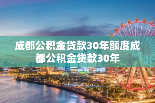成都公积金贷款30年额度成都公积金贷款30年