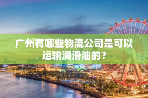 广州有哪些物流公司是可以运输润滑油的？