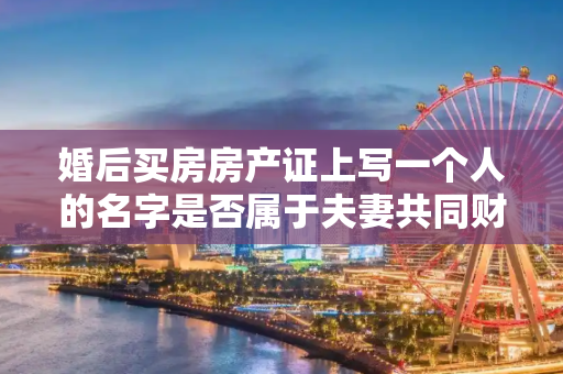婚后买房房产证上写一个人的名字是否属于夫妻共同财产？