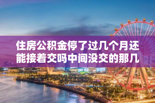 住房公积金停了过几个月还能接着交吗中间没交的那几个