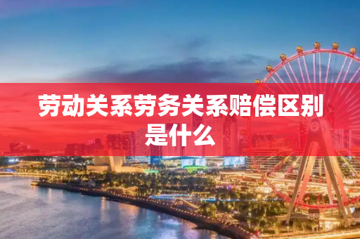 劳动关系劳务关系赔偿区别是什么