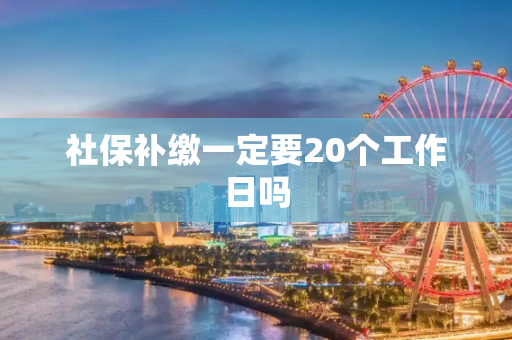 社保补缴一定要20个工作日吗