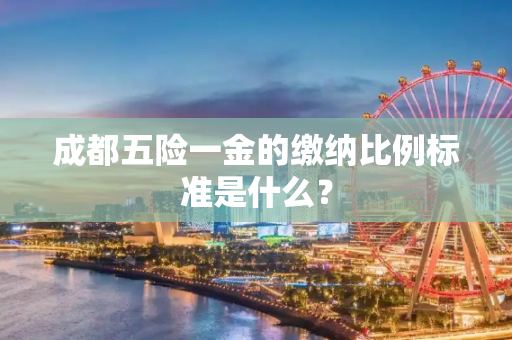 成都五险一金的缴纳比例标准是什么？