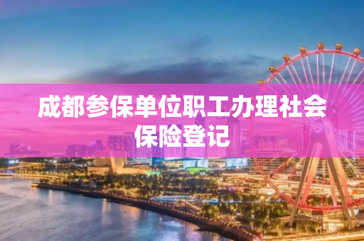 成都参保单位职工办理社会保险登记