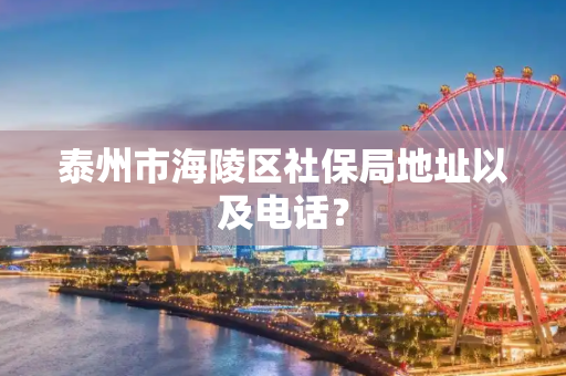 泰州市海陵区社保局地址以及电话？