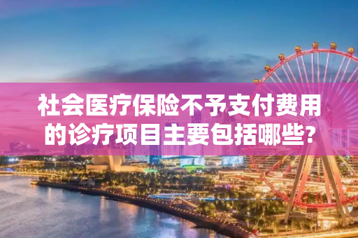 社会医疗保险不予支付费用的诊疗项目主要包括哪些?
