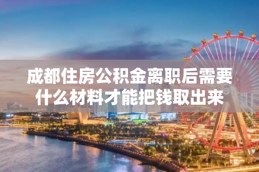 成都住房公积金离职后需要什么材料才能把钱取出来