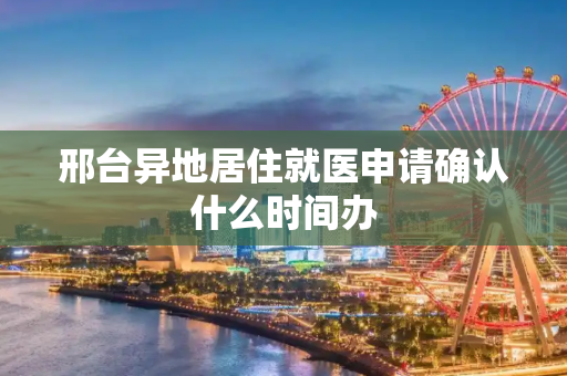 邢台异地居住就医申请确认什么时间办
