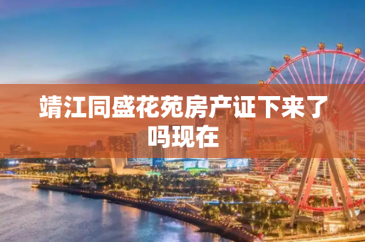 靖江同盛花苑房产证下来了吗现在