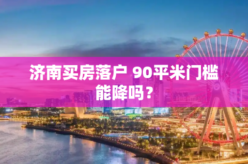 济南买房落户 90平米门槛能降吗？