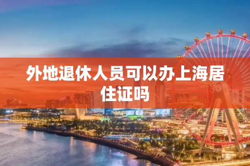 外地退休人员可以办上海居住证吗