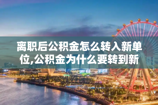 离职后公积金怎么转入新单位,公积金为什么要转到新单位