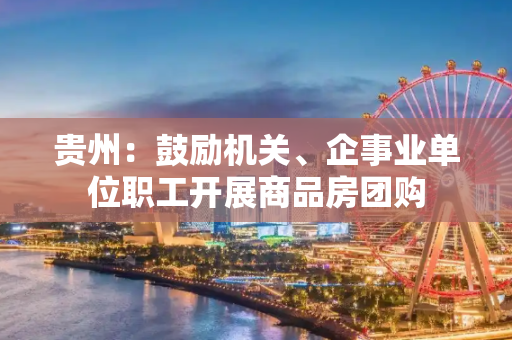 贵州：鼓励机关、企事业单位职工开展商品房团购