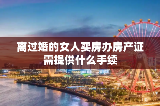 离过婚的女人买房办房产证需提供什么手续