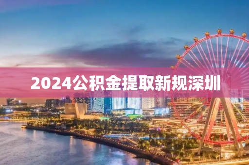 2024公积金提取新规深圳
