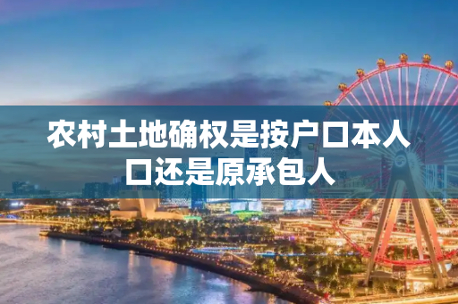 农村土地确权是按户口本人口还是原承包人