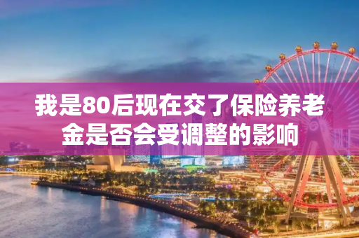 我是80后现在交了保险养老金是否会受调整的影响