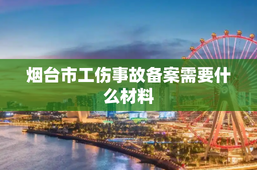 烟台市工伤事故备案需要什么材料
