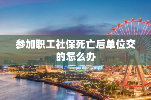 参加职工社保死亡后单位交的怎么办