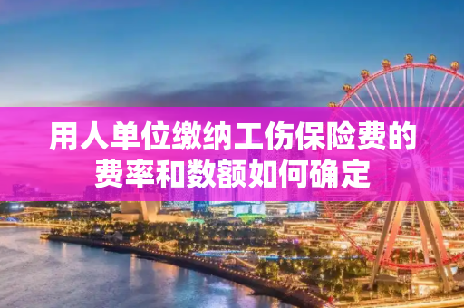 用人单位缴纳工伤保险费的费率和数额如何确定