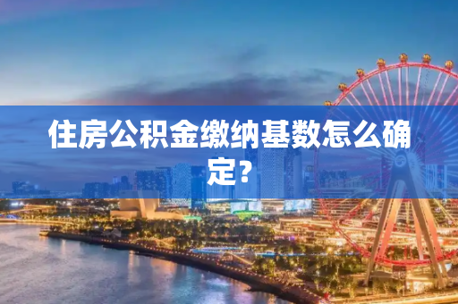 住房公积金缴纳基数怎么确定？