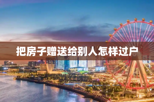 把房子赠送给别人怎样过户