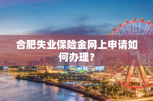 合肥失业保险金网上申请如何办理？