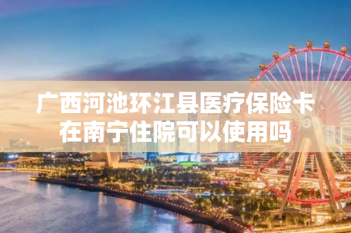 广西河池环江县医疗保险卡在南宁住院可以使用吗