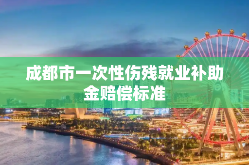 成都市一次性伤残就业补助金赔偿标准