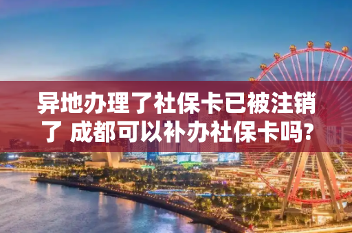 异地办理了社保卡已被注销了 成都可以补办社保卡吗?
