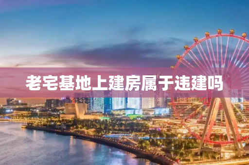 老宅基地上建房属于违建吗